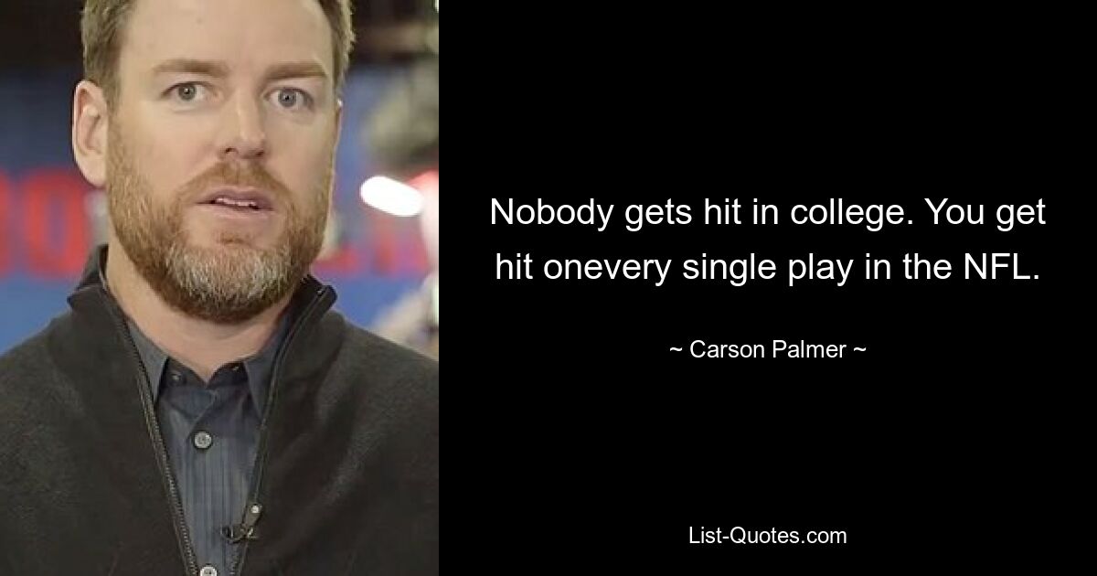 Nobody gets hit in college. You get hit onevery single play in the NFL. — © Carson Palmer