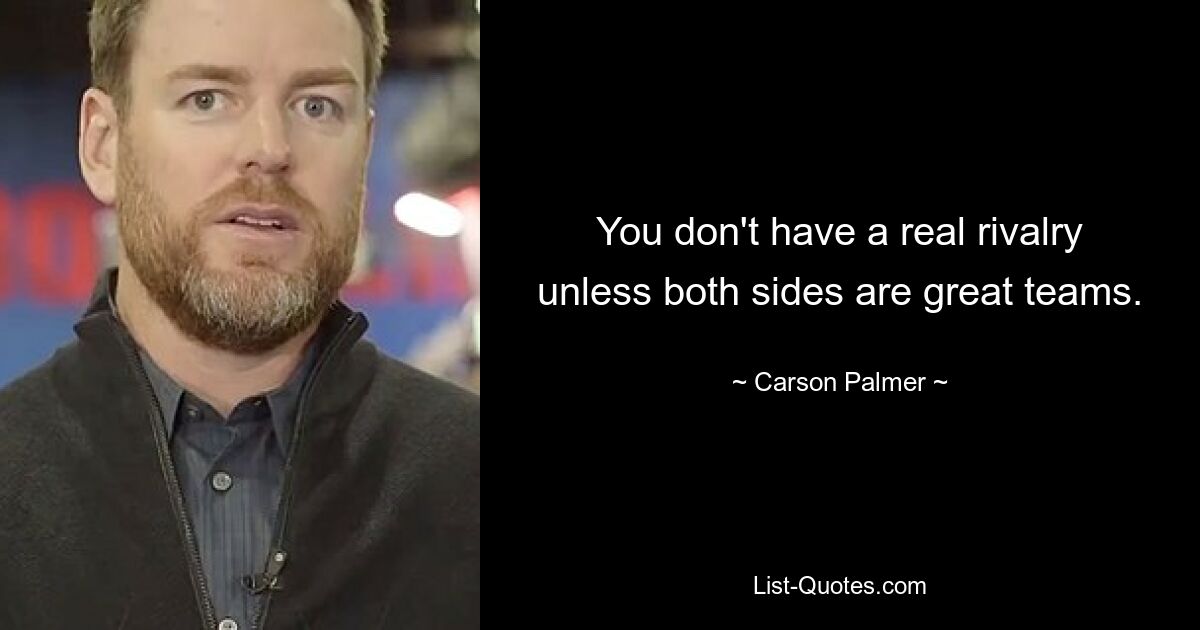 You don't have a real rivalry unless both sides are great teams. — © Carson Palmer