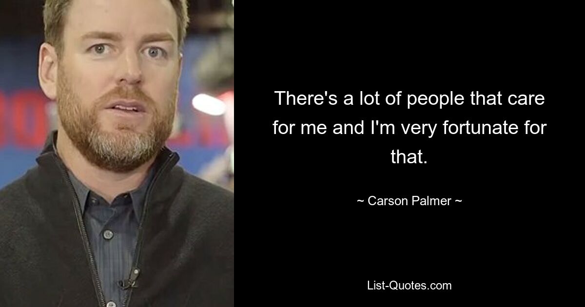 There's a lot of people that care for me and I'm very fortunate for that. — © Carson Palmer