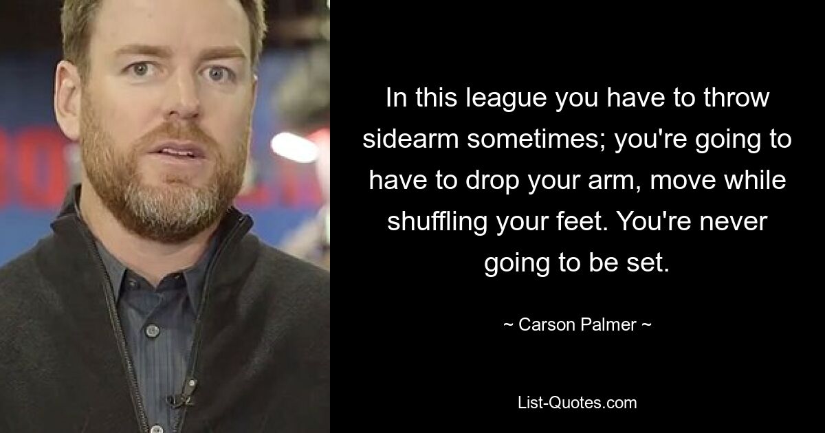 In this league you have to throw sidearm sometimes; you're going to have to drop your arm, move while shuffling your feet. You're never going to be set. — © Carson Palmer