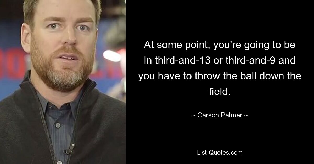 At some point, you're going to be in third-and-13 or third-and-9 and you have to throw the ball down the field. — © Carson Palmer