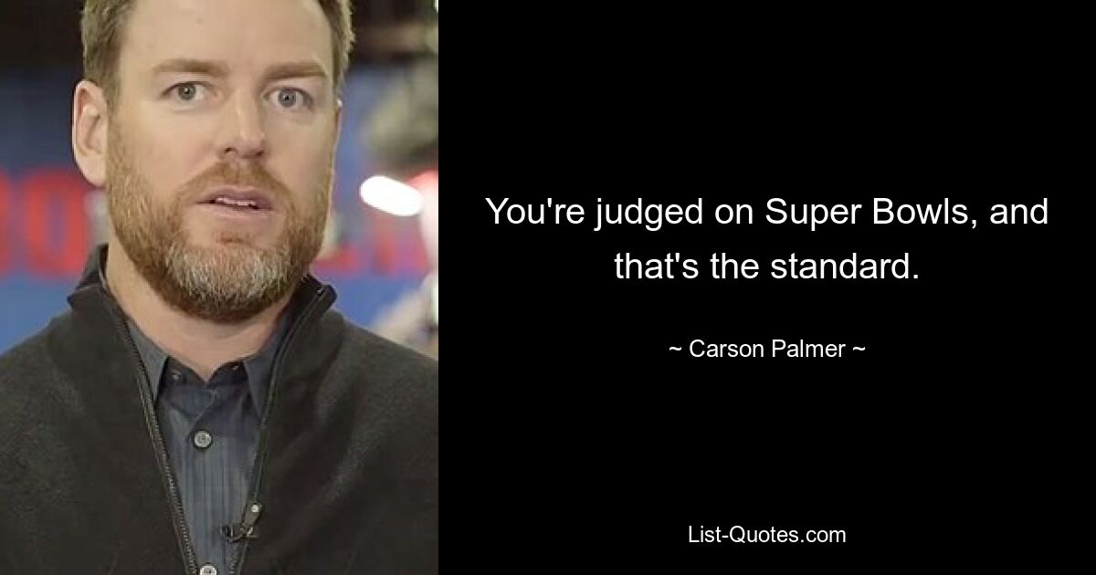 You're judged on Super Bowls, and that's the standard. — © Carson Palmer