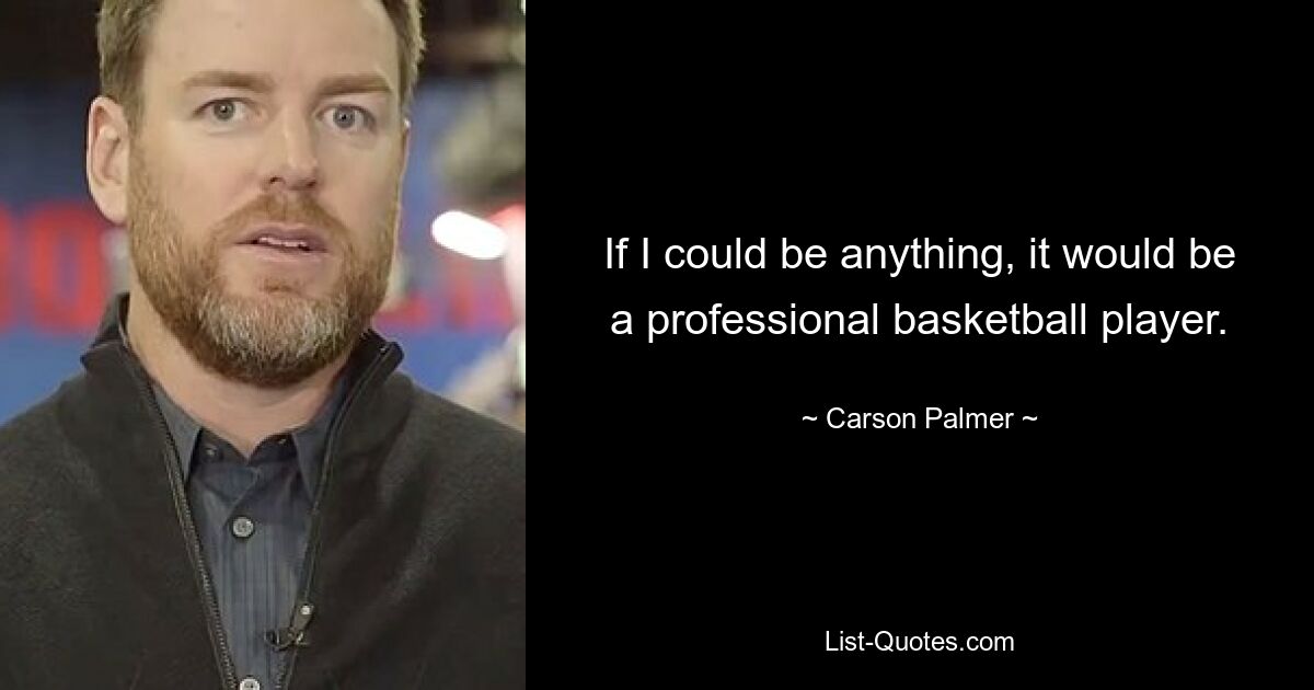 If I could be anything, it would be a professional basketball player. — © Carson Palmer