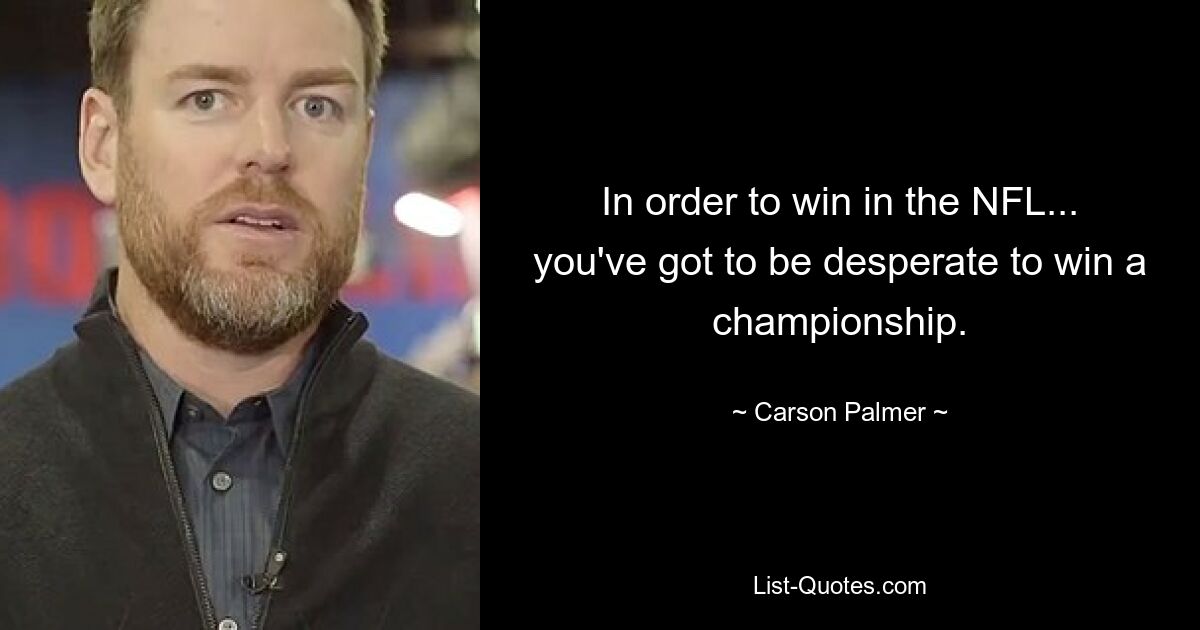 In order to win in the NFL... you've got to be desperate to win a championship. — © Carson Palmer