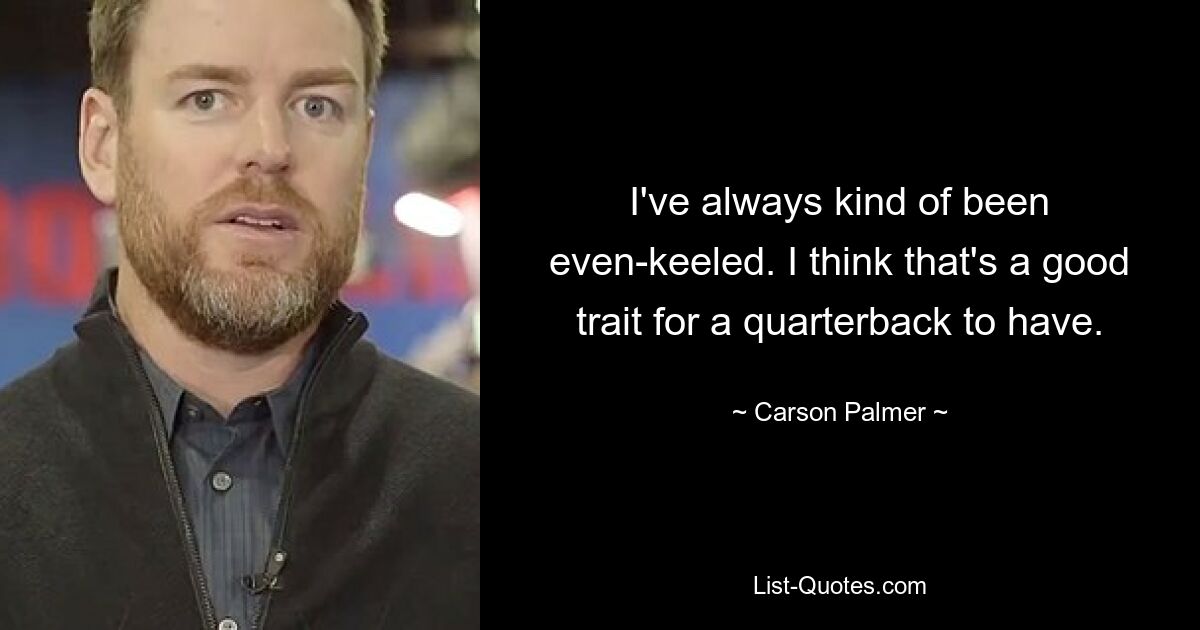 I've always kind of been even-keeled. I think that's a good trait for a quarterback to have. — © Carson Palmer