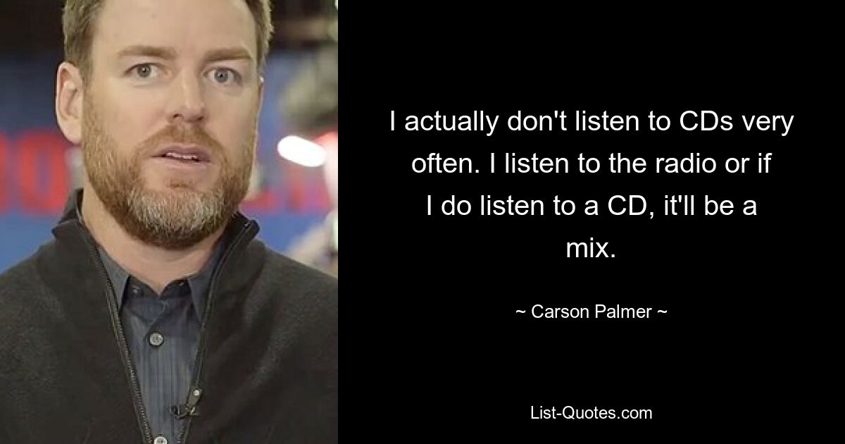 I actually don't listen to CDs very often. I listen to the radio or if I do listen to a CD, it'll be a mix. — © Carson Palmer