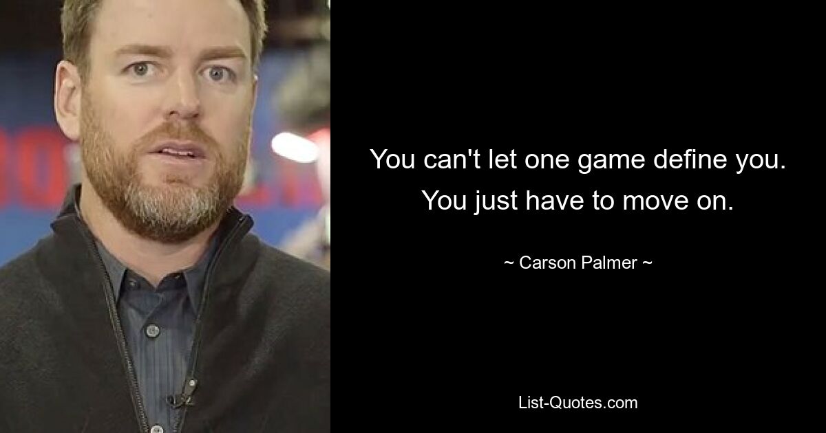 You can't let one game define you. You just have to move on. — © Carson Palmer