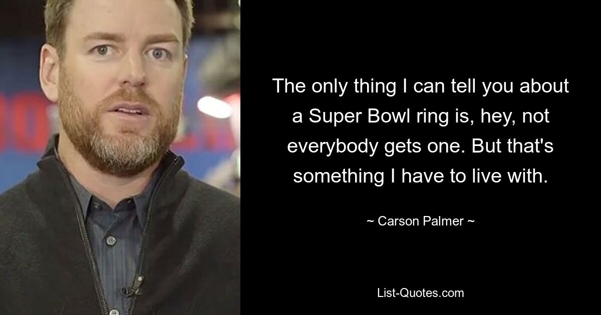 The only thing I can tell you about a Super Bowl ring is, hey, not everybody gets one. But that's something I have to live with. — © Carson Palmer