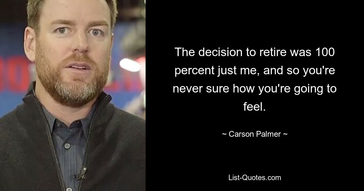 The decision to retire was 100 percent just me, and so you're never sure how you're going to feel. — © Carson Palmer