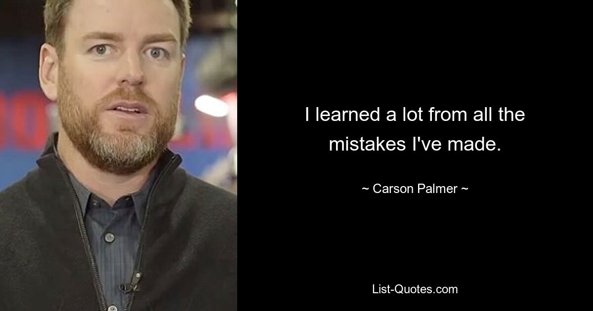 I learned a lot from all the mistakes I've made. — © Carson Palmer