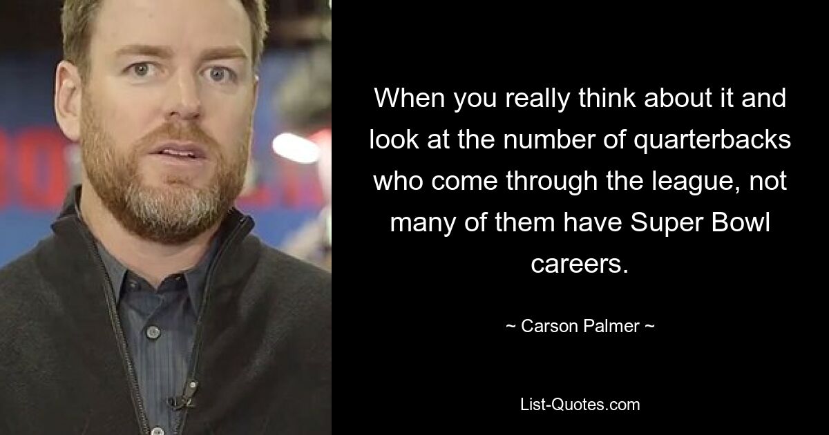 When you really think about it and look at the number of quarterbacks who come through the league, not many of them have Super Bowl careers. — © Carson Palmer