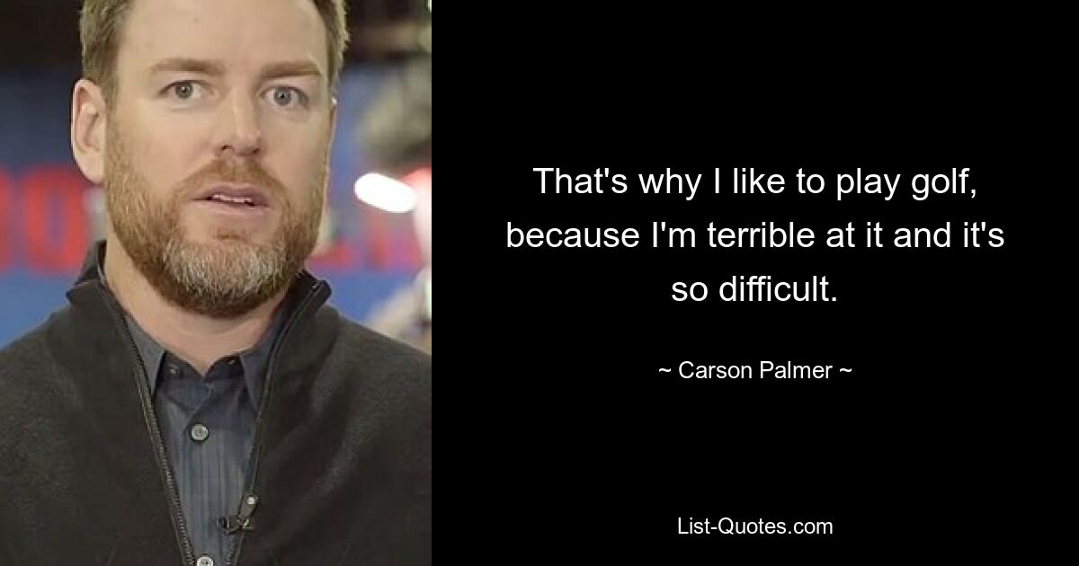 That's why I like to play golf, because I'm terrible at it and it's so difficult. — © Carson Palmer