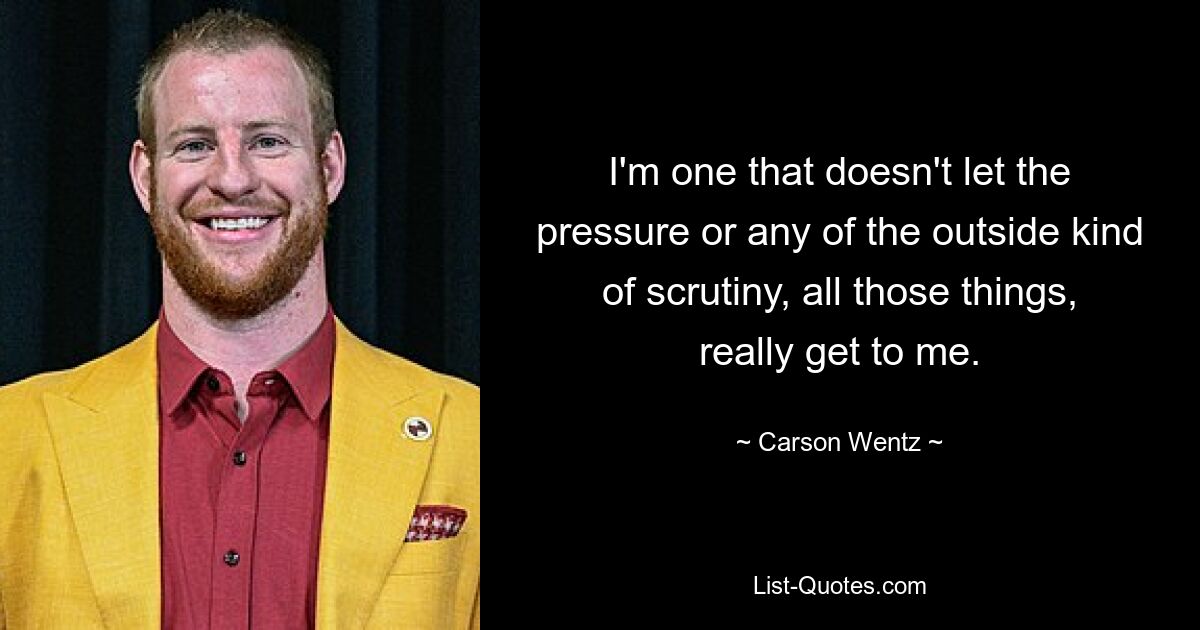 I'm one that doesn't let the pressure or any of the outside kind of scrutiny, all those things, really get to me. — © Carson Wentz