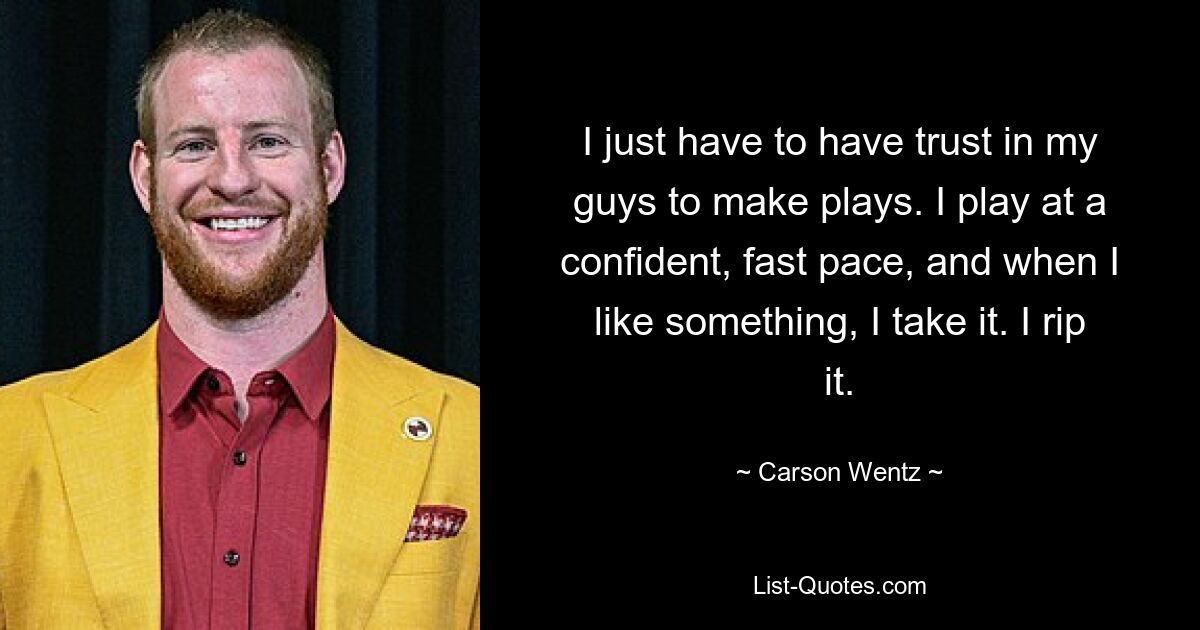 I just have to have trust in my guys to make plays. I play at a confident, fast pace, and when I like something, I take it. I rip it. — © Carson Wentz