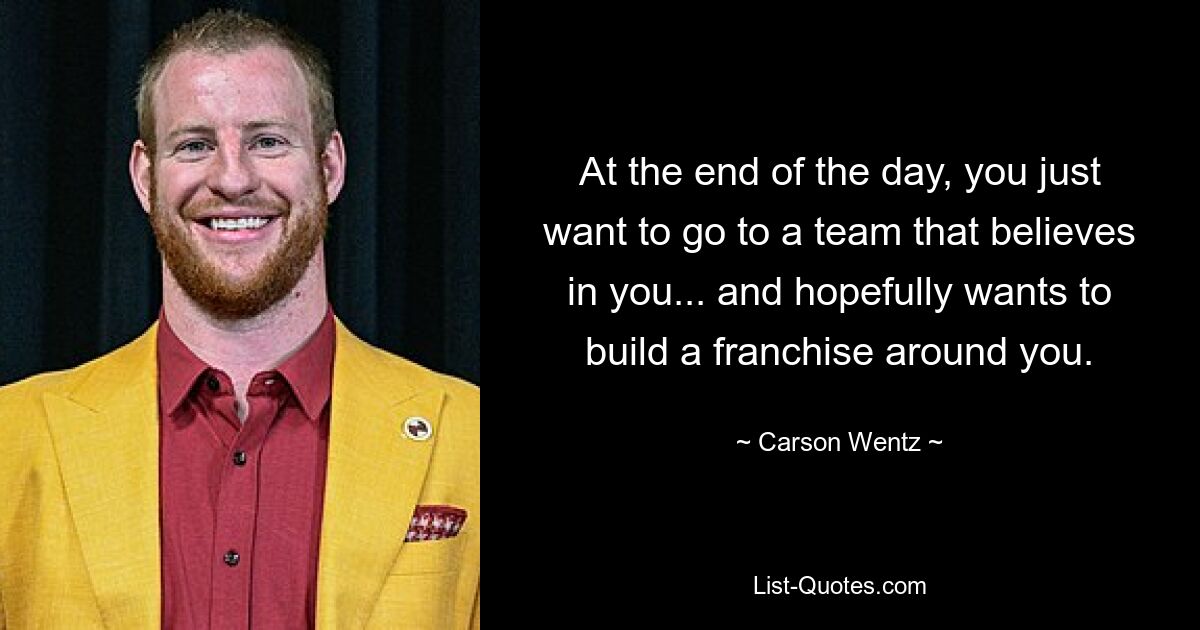 At the end of the day, you just want to go to a team that believes in you... and hopefully wants to build a franchise around you. — © Carson Wentz