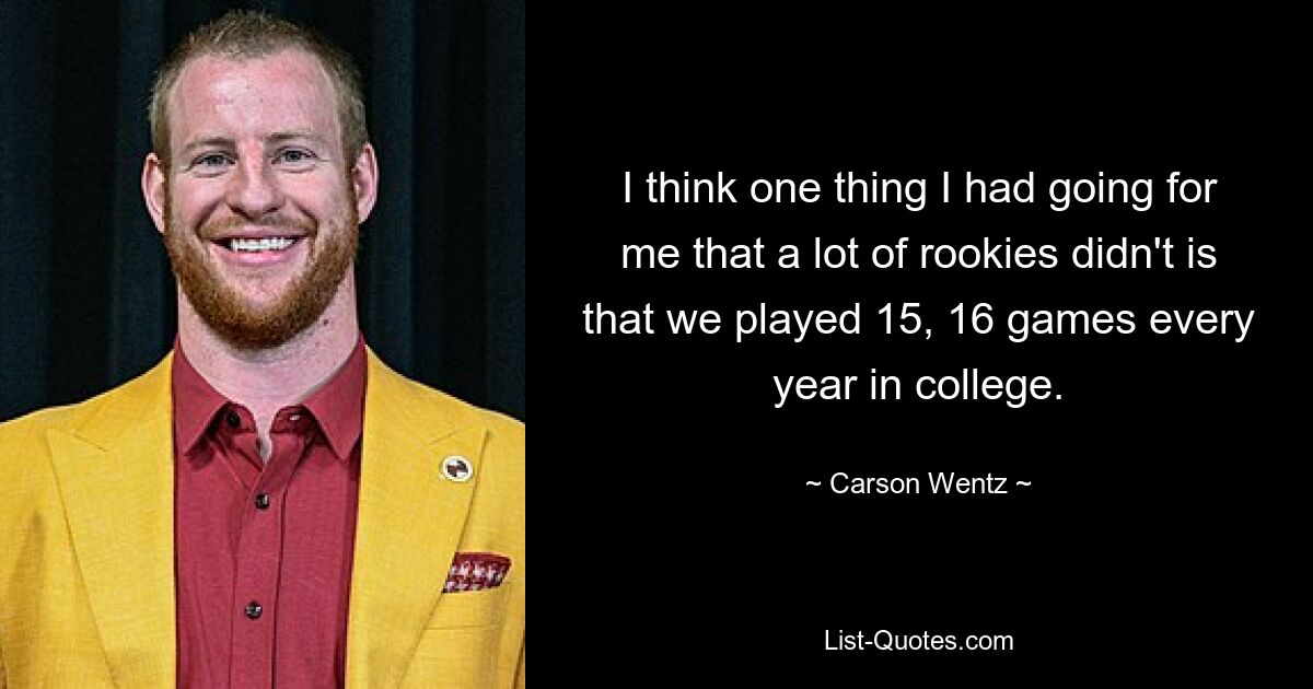 I think one thing I had going for me that a lot of rookies didn't is that we played 15, 16 games every year in college. — © Carson Wentz