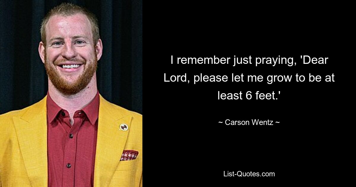 I remember just praying, 'Dear Lord, please let me grow to be at least 6 feet.' — © Carson Wentz