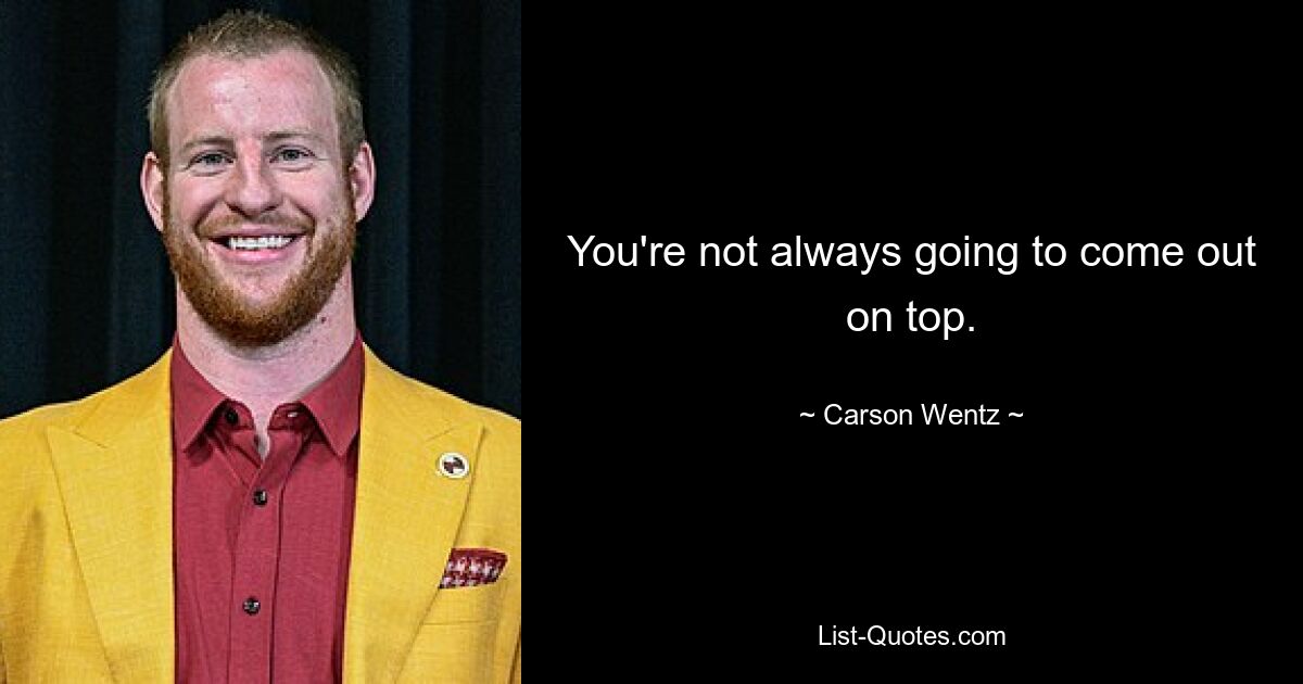 You're not always going to come out on top. — © Carson Wentz