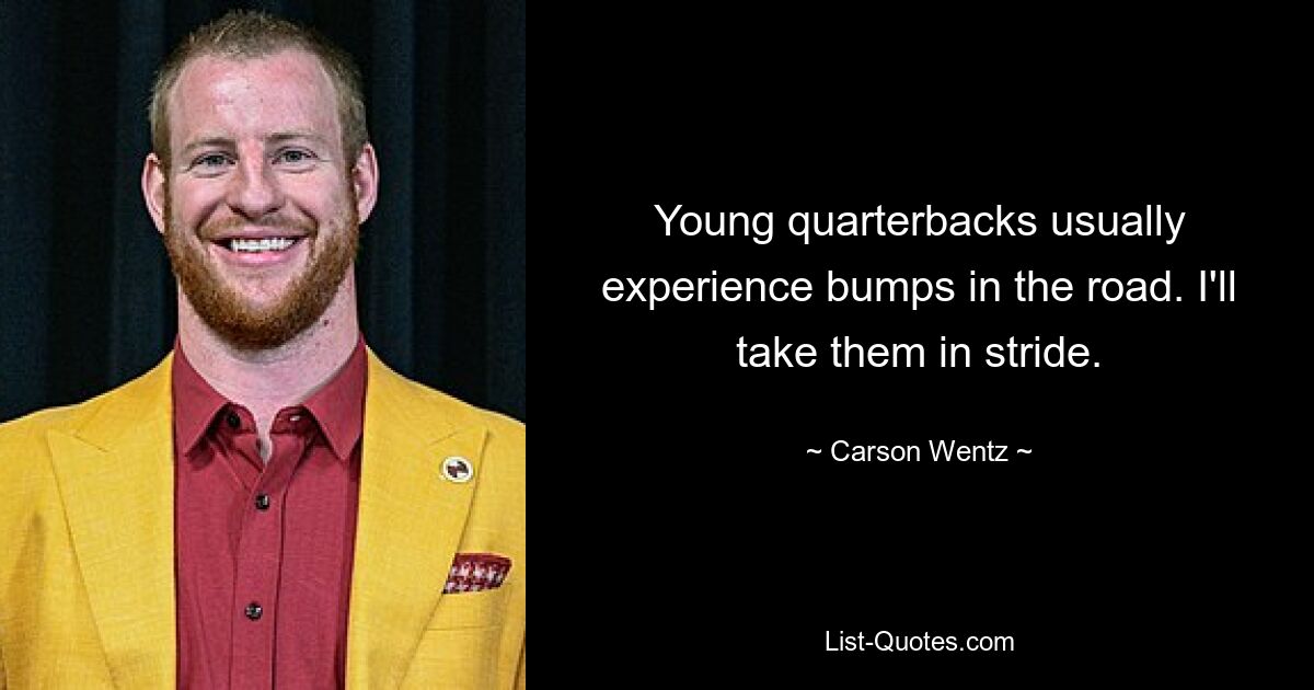 Young quarterbacks usually experience bumps in the road. I'll take them in stride. — © Carson Wentz