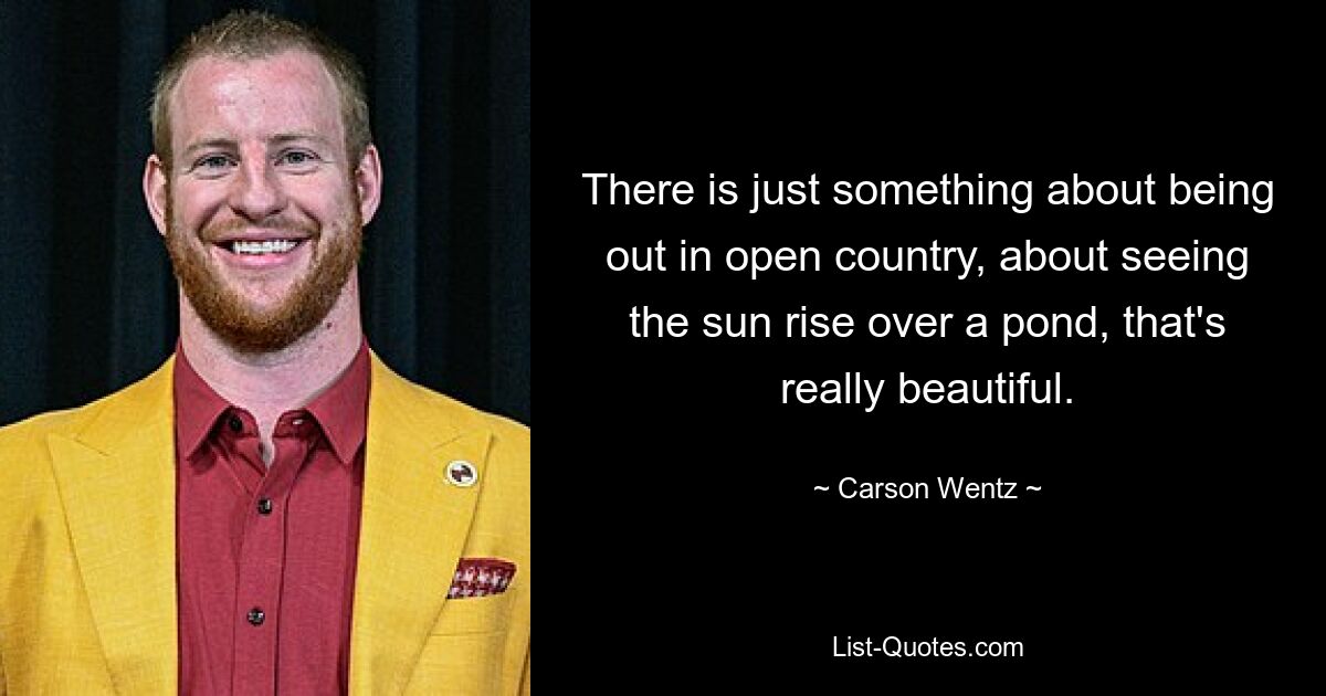 There is just something about being out in open country, about seeing the sun rise over a pond, that's really beautiful. — © Carson Wentz