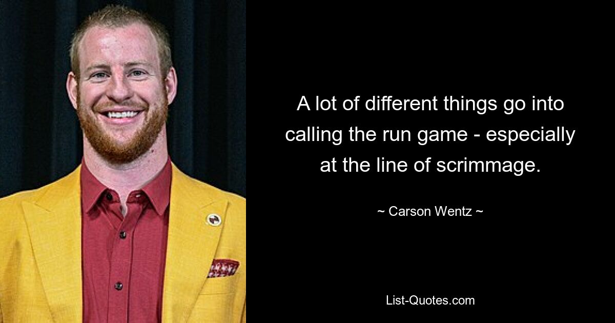 A lot of different things go into calling the run game - especially at the line of scrimmage. — © Carson Wentz