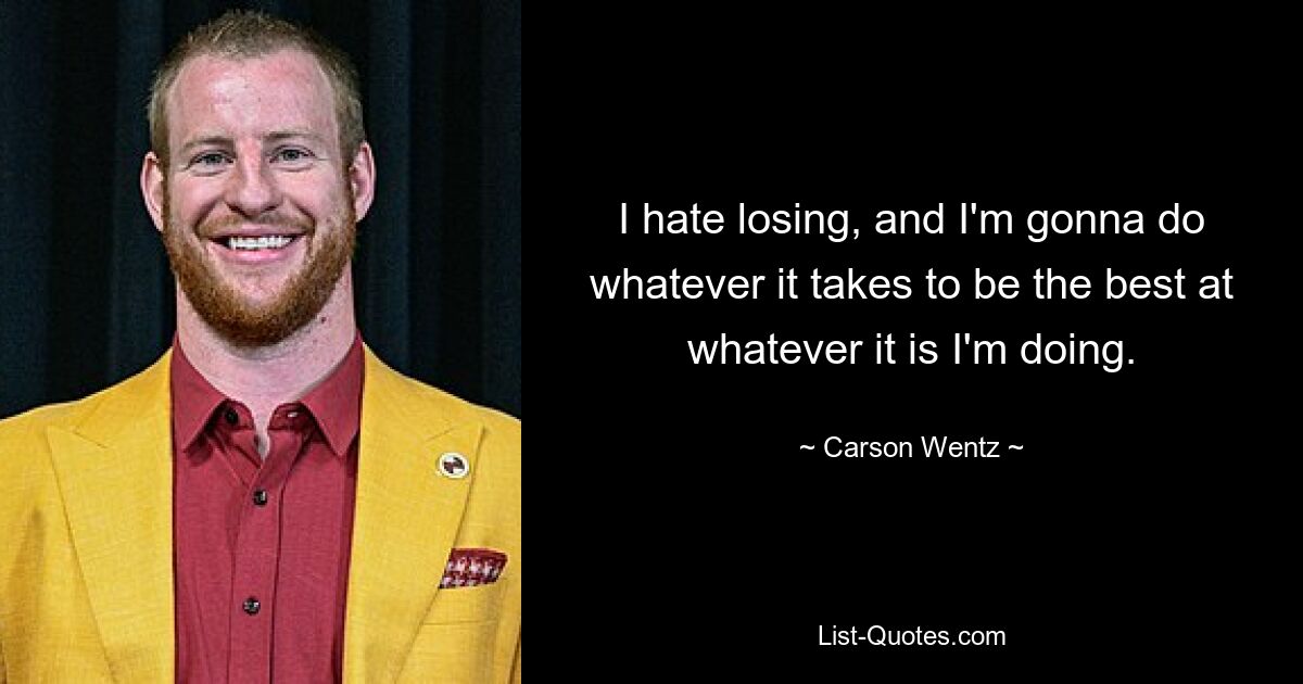 I hate losing, and I'm gonna do whatever it takes to be the best at whatever it is I'm doing. — © Carson Wentz