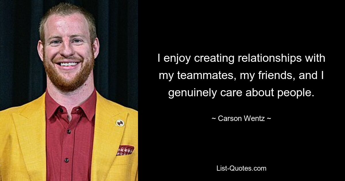 I enjoy creating relationships with my teammates, my friends, and I genuinely care about people. — © Carson Wentz