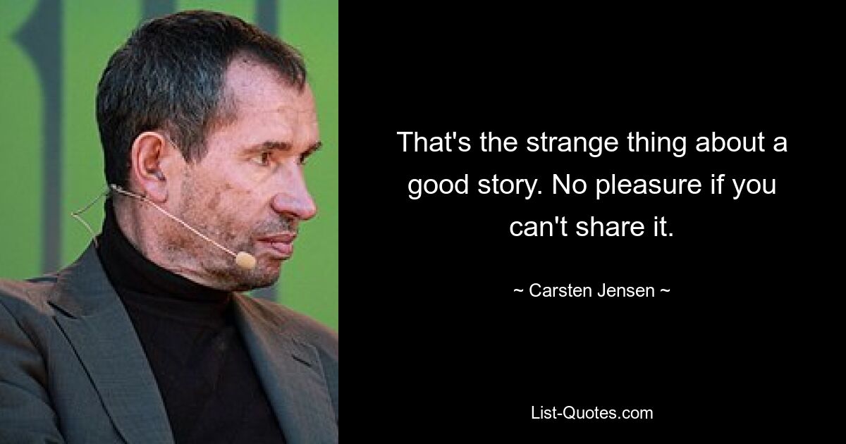 That's the strange thing about a good story. No pleasure if you can't share it. — © Carsten Jensen