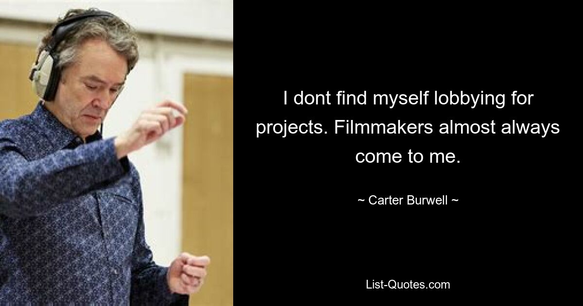 I dont find myself lobbying for projects. Filmmakers almost always come to me. — © Carter Burwell