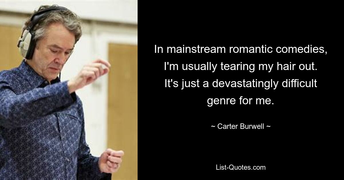 In mainstream romantic comedies, I'm usually tearing my hair out. It's just a devastatingly difficult genre for me. — © Carter Burwell