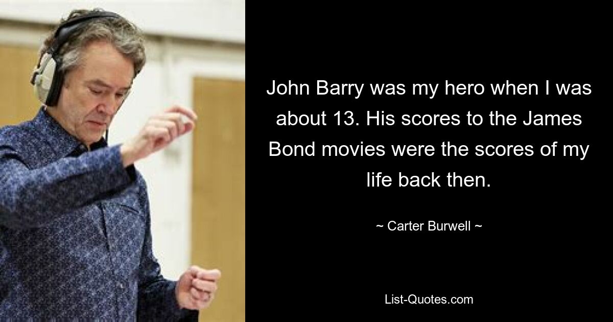 John Barry was my hero when I was about 13. His scores to the James Bond movies were the scores of my life back then. — © Carter Burwell