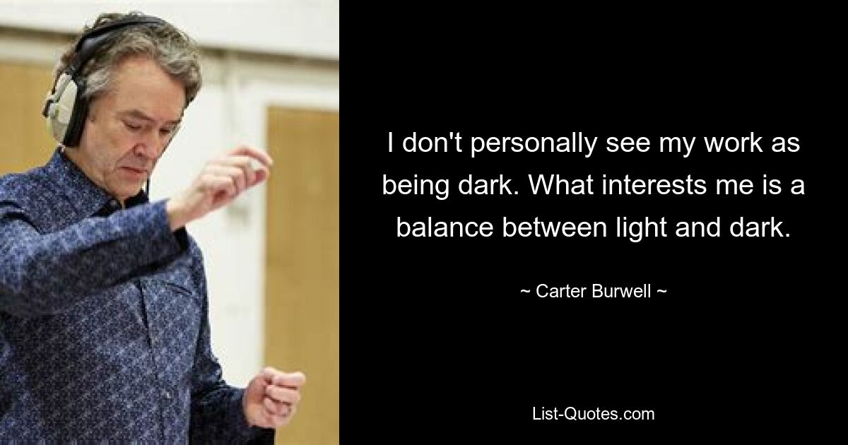 I don't personally see my work as being dark. What interests me is a balance between light and dark. — © Carter Burwell