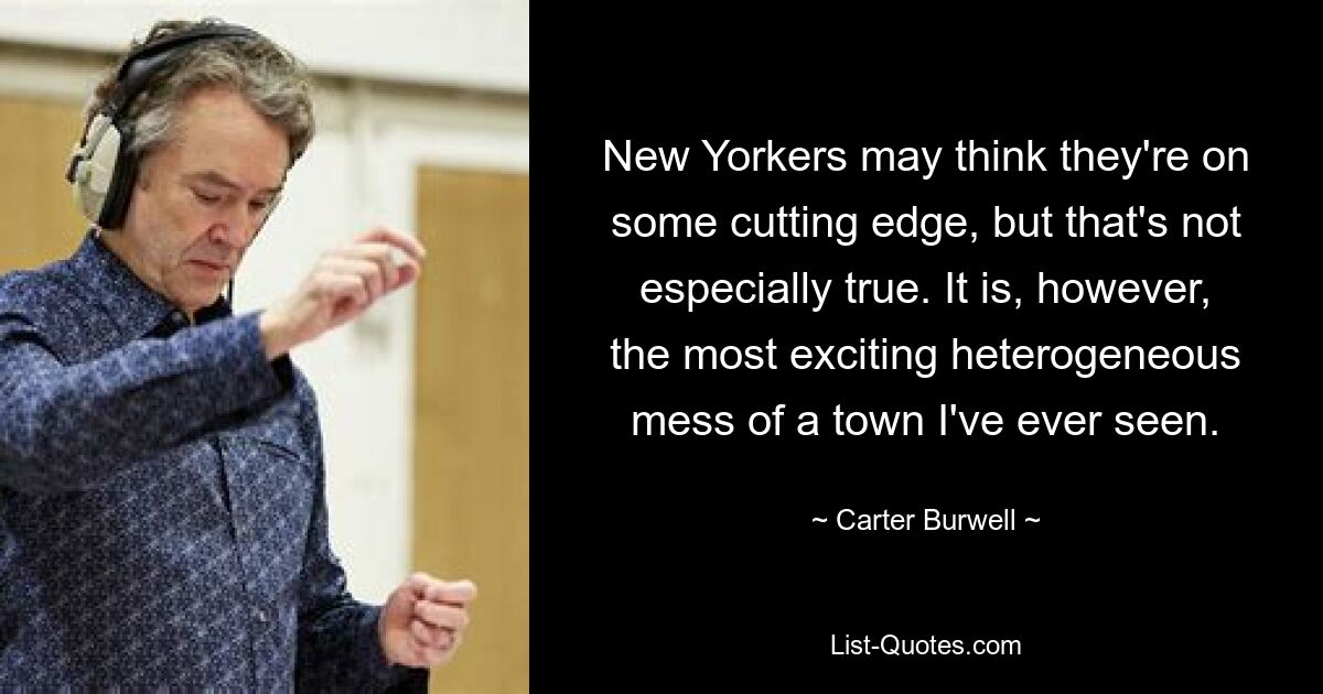 Die New Yorker denken vielleicht, dass sie auf dem neuesten Stand sind, aber das stimmt nicht ganz. Es ist jedoch das aufregendste heterogene Durcheinander einer Stadt, das ich je gesehen habe. — © Carter Burwell