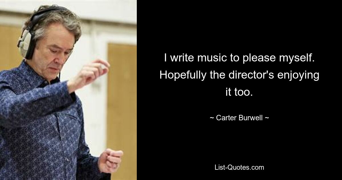 I write music to please myself. Hopefully the director's enjoying it too. — © Carter Burwell