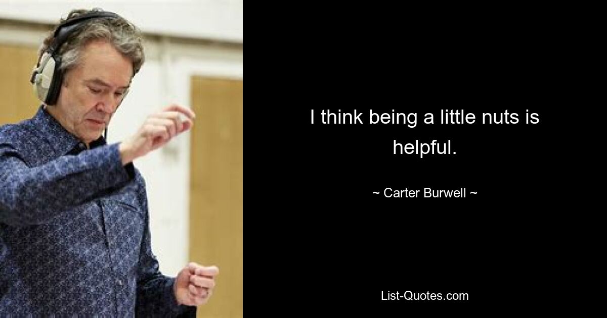 I think being a little nuts is helpful. — © Carter Burwell