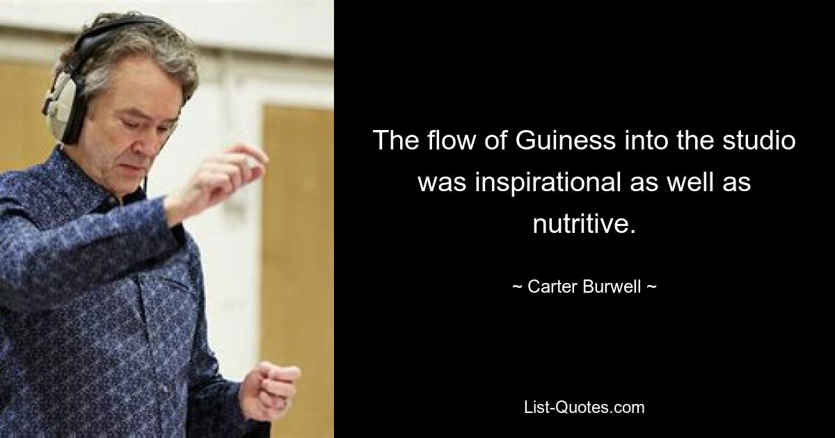 The flow of Guiness into the studio was inspirational as well as nutritive. — © Carter Burwell