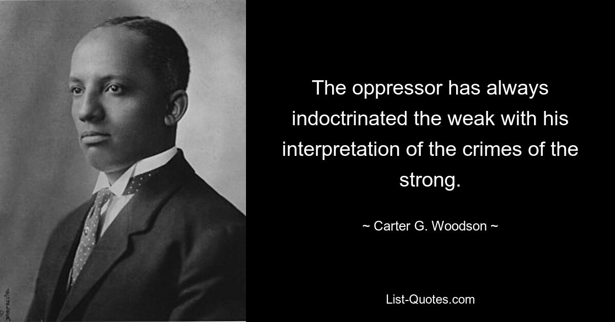 The oppressor has always indoctrinated the weak with his interpretation of the crimes of the strong. — © Carter G. Woodson