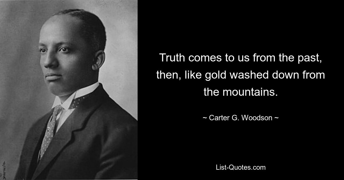 Truth comes to us from the past, then, like gold washed down from the mountains. — © Carter G. Woodson