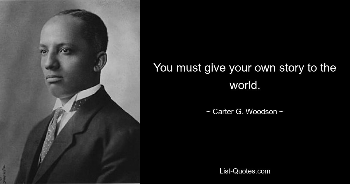 You must give your own story to the world. — © Carter G. Woodson