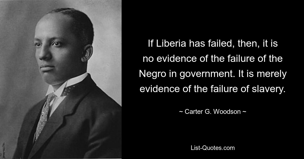 If Liberia has failed, then, it is no evidence of the failure of the Negro in government. It is merely evidence of the failure of slavery. — © Carter G. Woodson