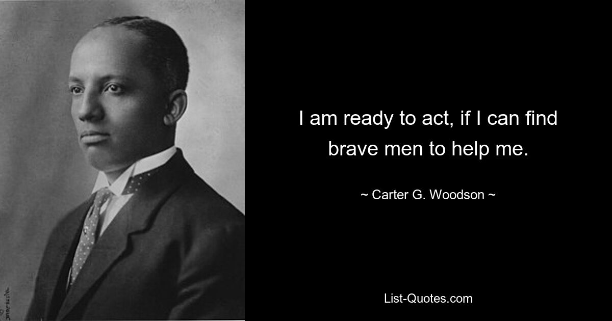 I am ready to act, if I can find brave men to help me. — © Carter G. Woodson