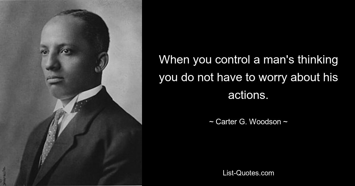 When you control a man's thinking you do not have to worry about his actions. — © Carter G. Woodson