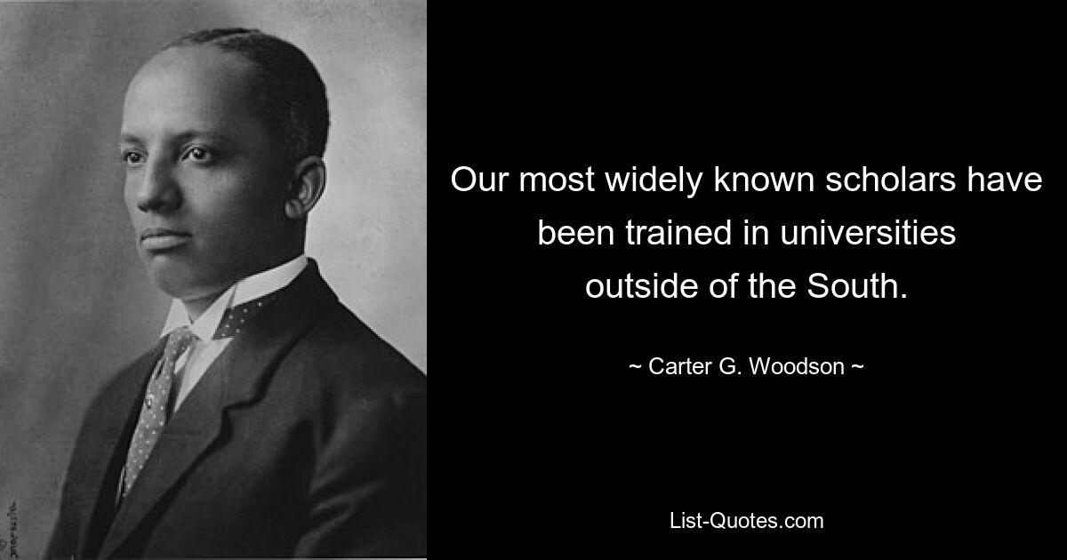 Our most widely known scholars have been trained in universities outside of the South. — © Carter G. Woodson