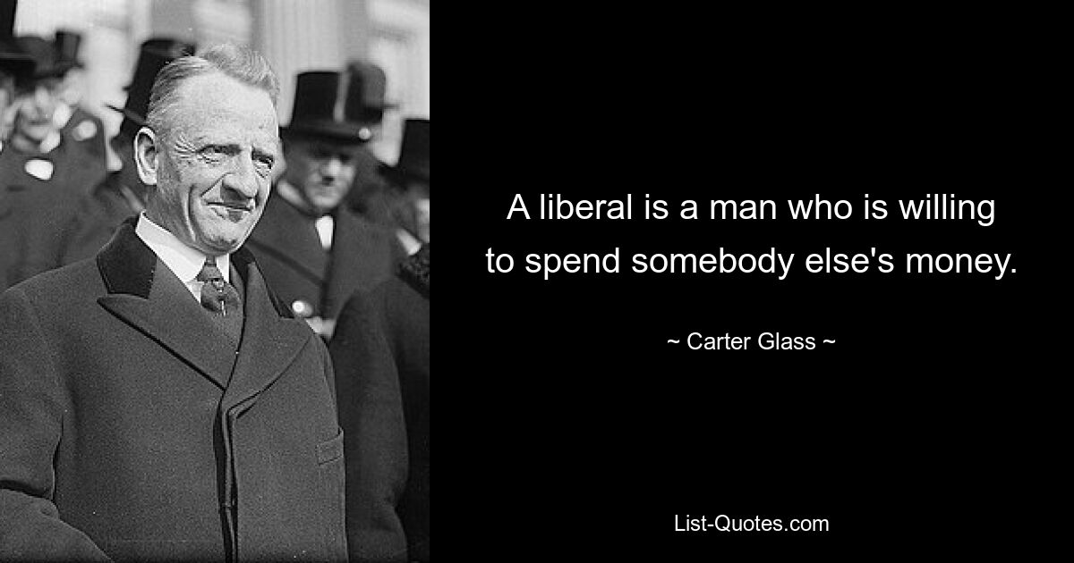 A liberal is a man who is willing to spend somebody else's money. — © Carter Glass