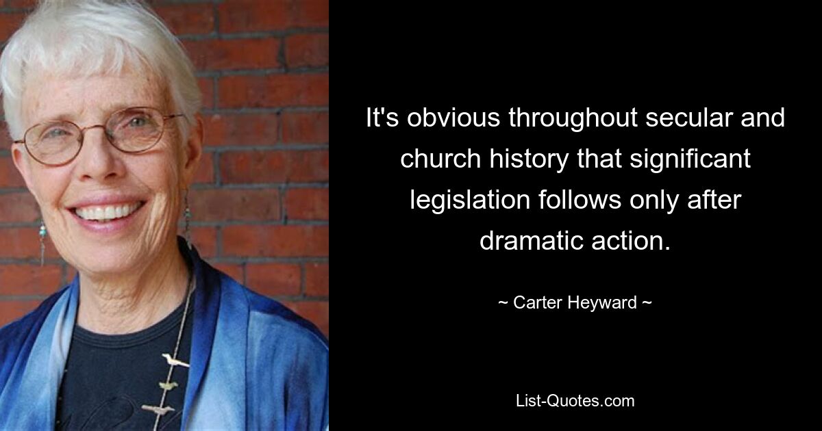 It's obvious throughout secular and church history that significant legislation follows only after dramatic action. — © Carter Heyward