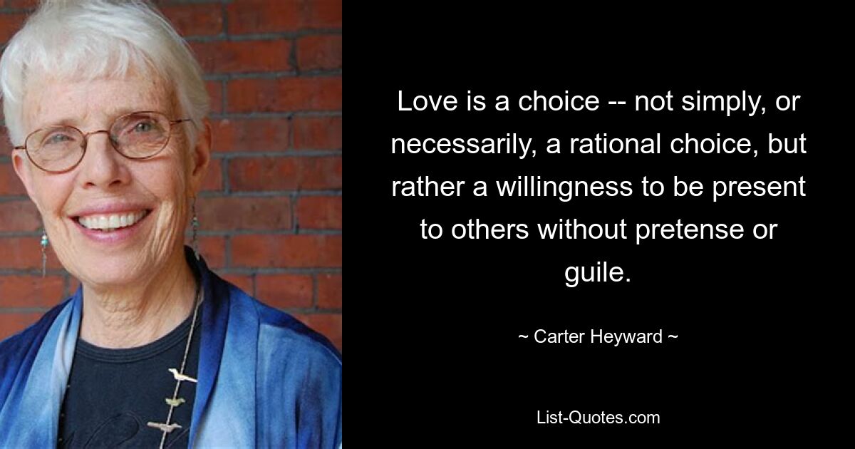 Love is a choice -- not simply, or necessarily, a rational choice, but rather a willingness to be present to others without pretense or guile. — © Carter Heyward