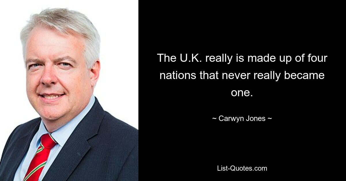 The U.K. really is made up of four nations that never really became one. — © Carwyn Jones