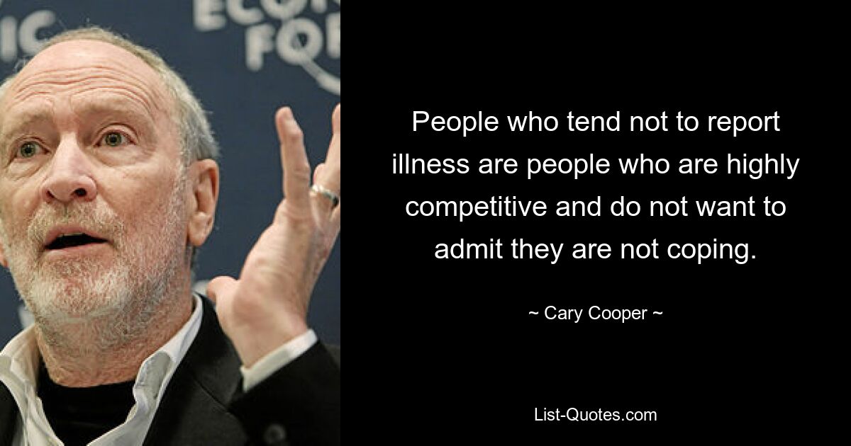 People who tend not to report illness are people who are highly competitive and do not want to admit they are not coping. — © Cary Cooper