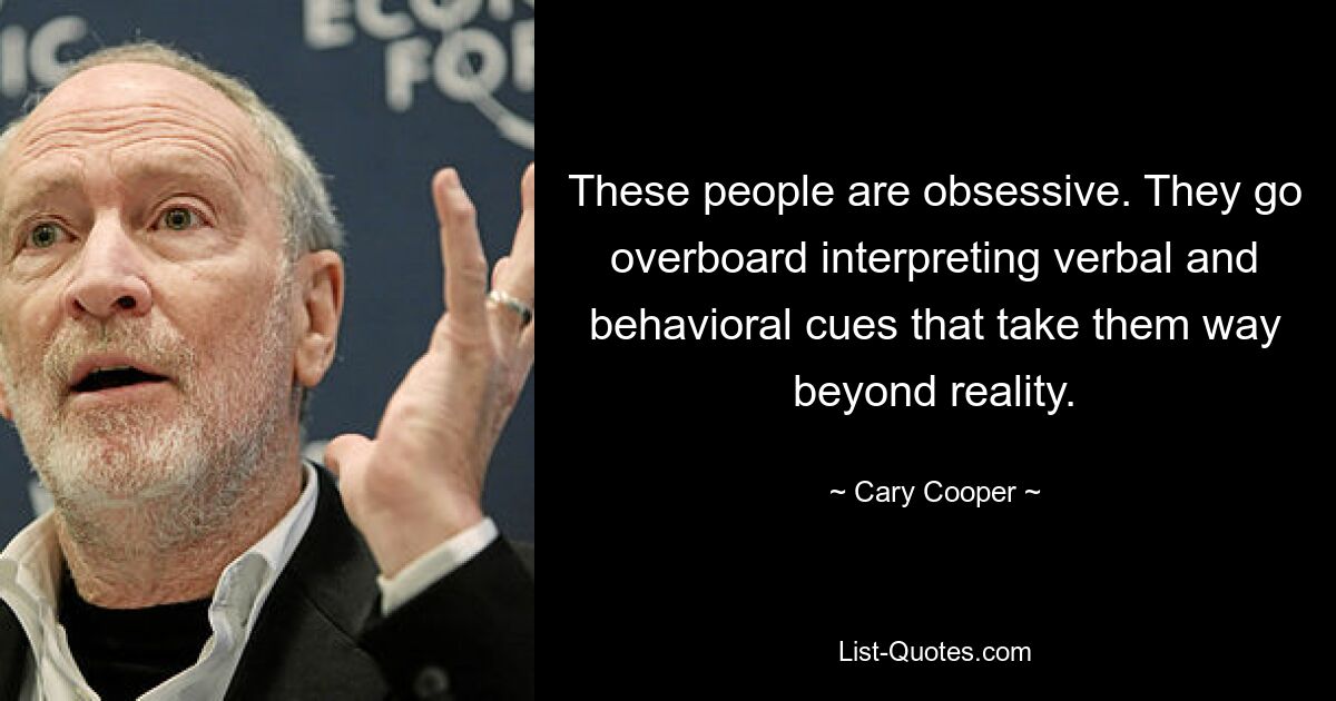 These people are obsessive. They go overboard interpreting verbal and behavioral cues that take them way beyond reality. — © Cary Cooper