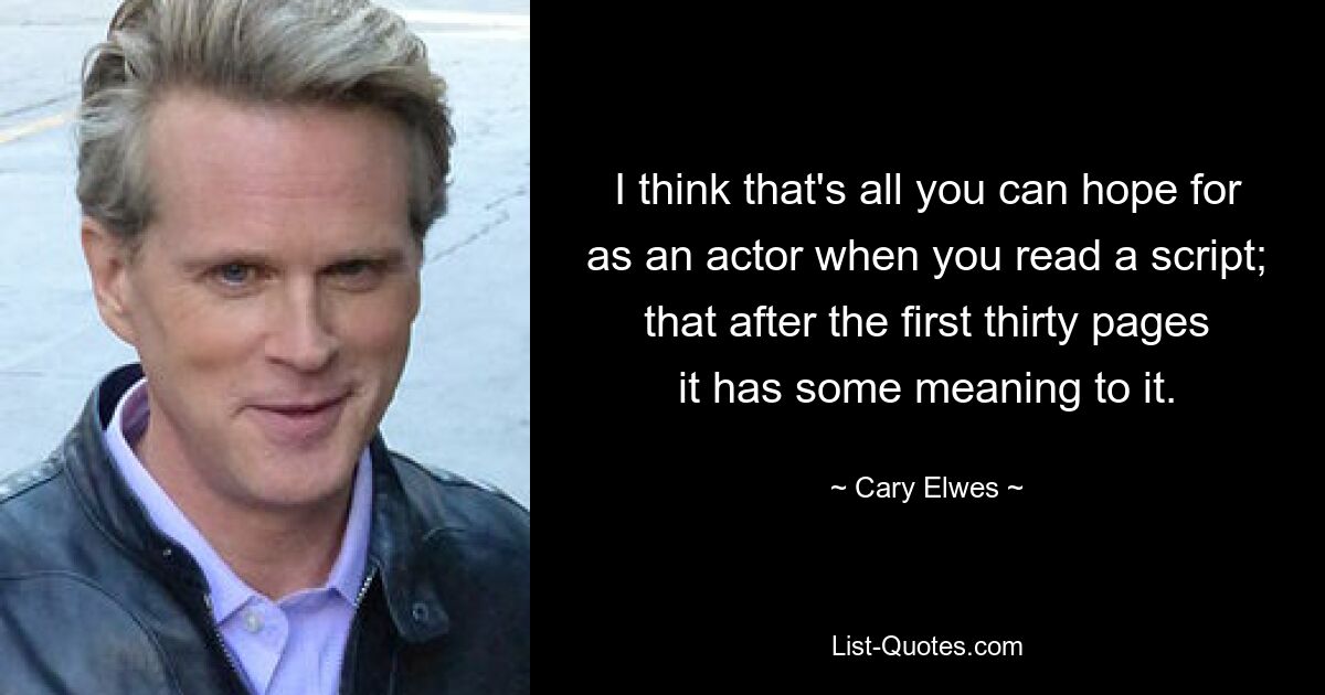 I think that's all you can hope for as an actor when you read a script; that after the first thirty pages it has some meaning to it. — © Cary Elwes